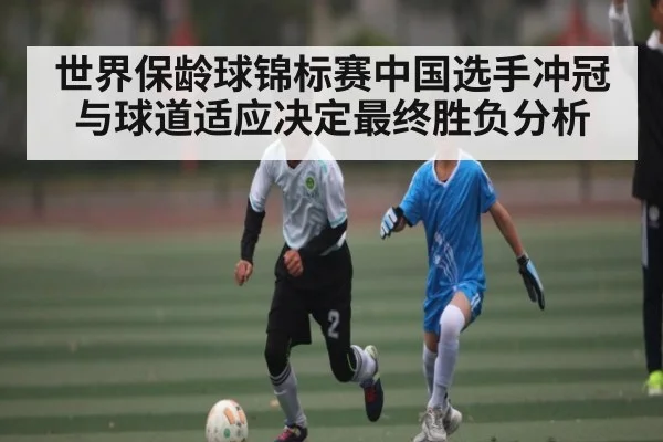 世界保龄球锦标赛中国选手冲冠与球道适应决定最终胜负分析