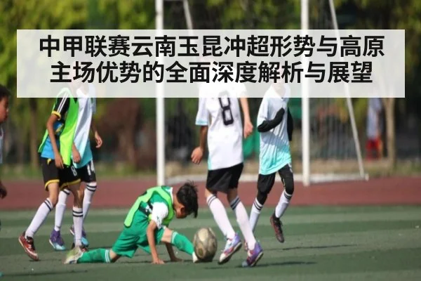 中甲联赛云南玉昆冲超形势与高原主场优势的全面深度解析与展望