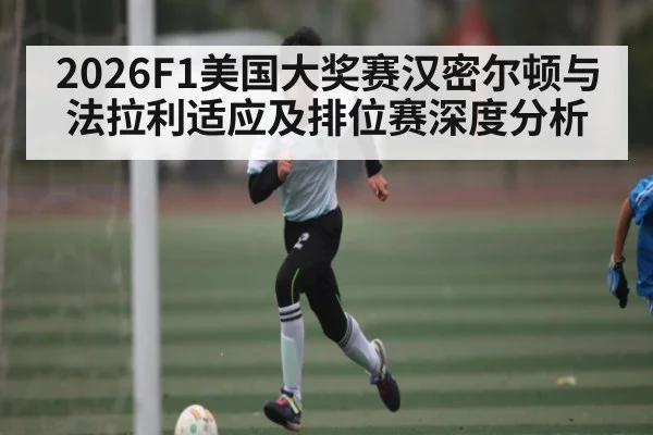 2026F1美国大奖赛汉密尔顿与法拉利适应及排位赛深度分析