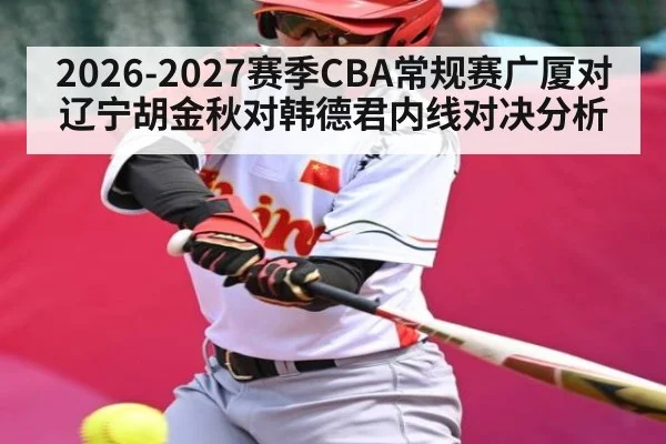 2026-2027赛季CBA常规赛广厦对辽宁胡金秋对韩德君内线对决分析