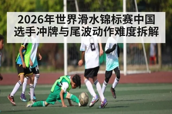 2026年世界滑水锦标赛中国选手冲牌与尾波动作难度拆解