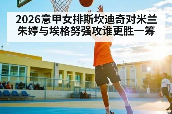 2026意甲女排斯坎迪奇对米兰 朱婷与埃格努强攻谁更胜一筹