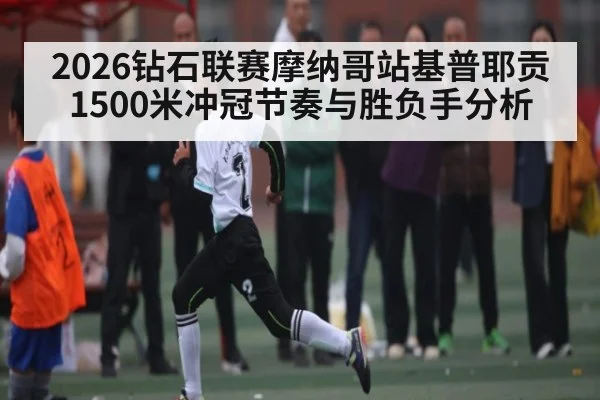 2026钻石联赛摩纳哥站基普耶贡1500米冲冠节奏与胜负手分析