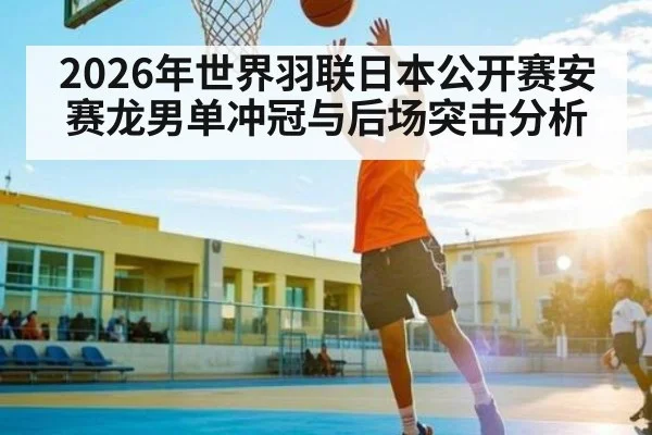 2026年世界羽联日本公开赛安赛龙男单冲冠与后场突击分析