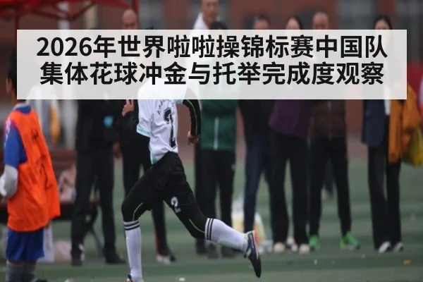 2026年世界啦啦操锦标赛中国队集体花球冲金与托举完成度观察